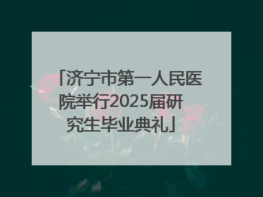 济宁市第一人民医院举行2025届研究生毕业典礼